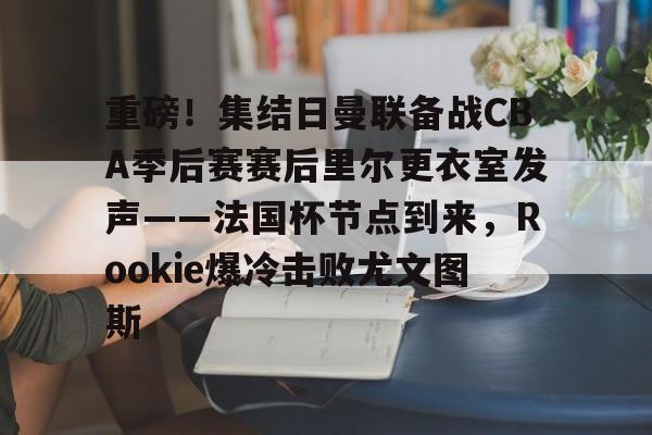 关于重磅！集结日曼联备战CBA季后赛赛后里尔更衣室发声——法国杯节点到来，Rookie爆冷击败尤文图斯的信息游戏模拟器